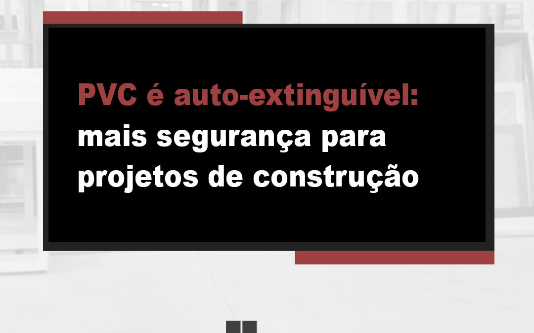 PVC é auto-extinguível: mais segurança em projetos de construção