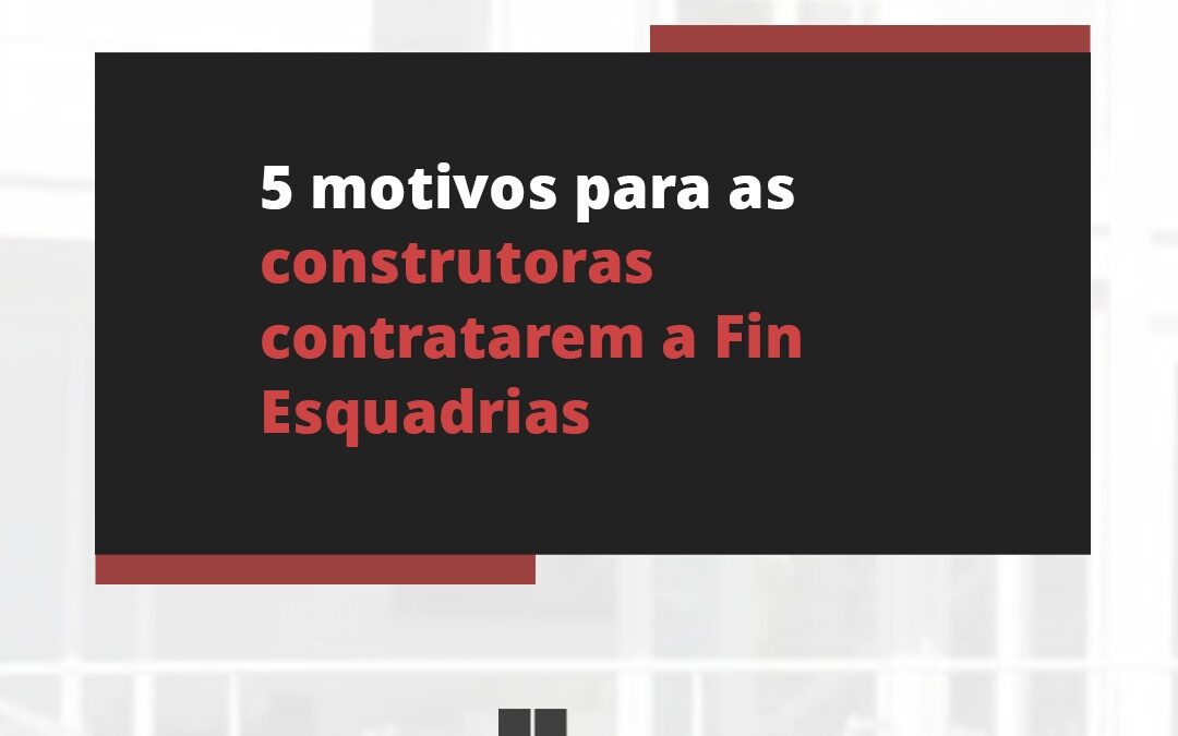 5 motivos para as construtoras contratarem a Fin Esquadrias